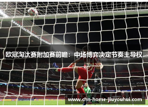 欧冠淘汰赛附加赛前瞻：中场博弈决定节奏主导权